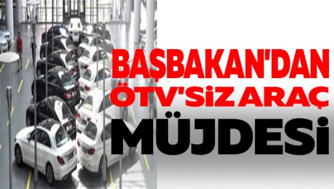 BAŞBAKAN'DAN ÖTV'SİZ ARAÇ MÜJDESİ