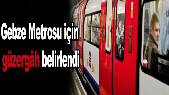 GEBZE METROSU BU GÜZERGÂHLARDA ÇALIŞACAK