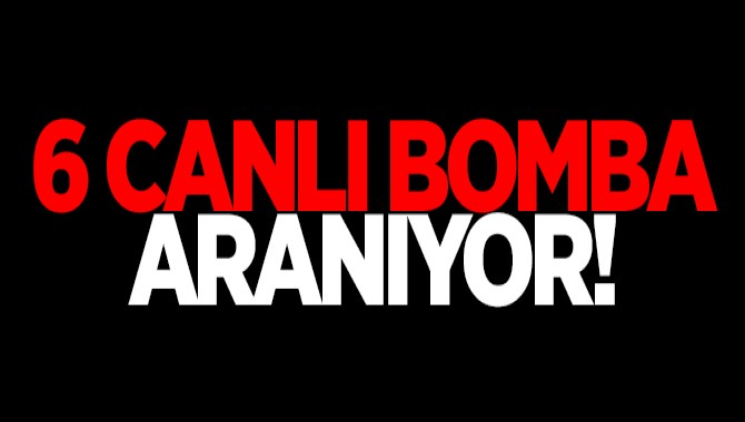 İSTİHBARAT BİRİMLERİ 6 BOMBACIYI ARIYOR