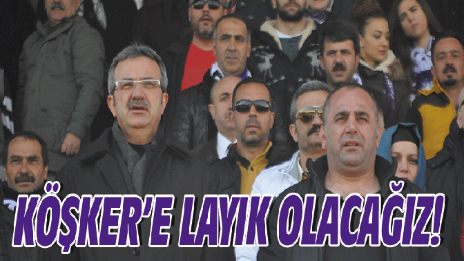 KÖŞKER’E LAYIK OLACAĞIZ!