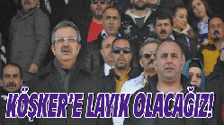 KÖŞKER’E LAYIK OLACAĞIZ!